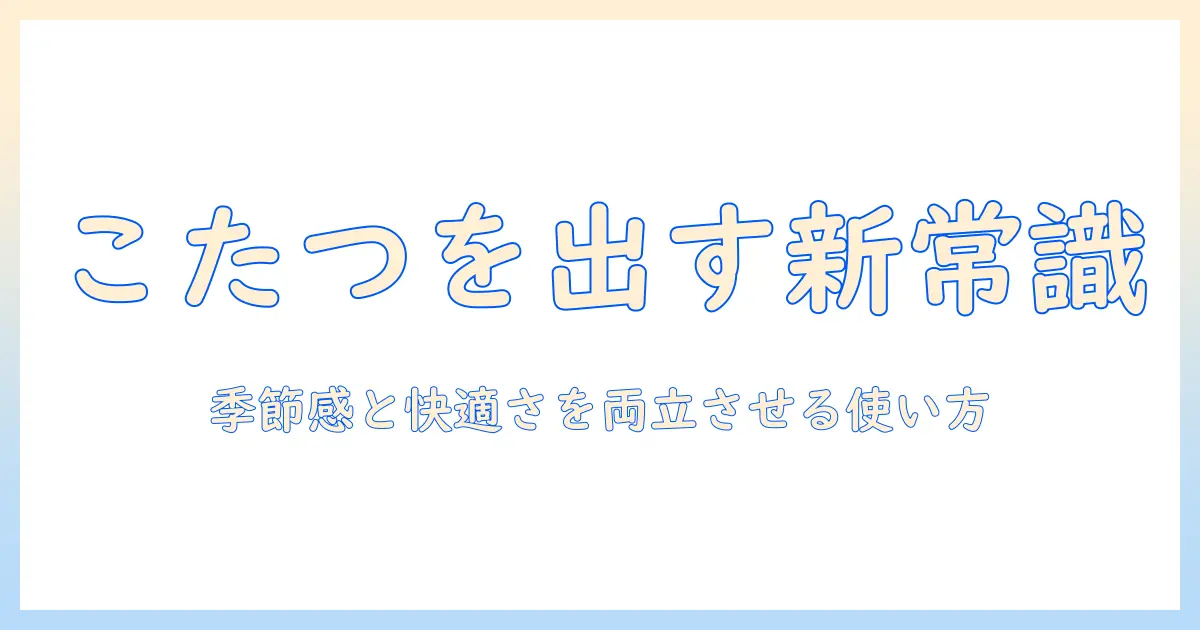こたつをいつから出すかの新常識: 季節の目安と快適さを両立する使い方ガイド