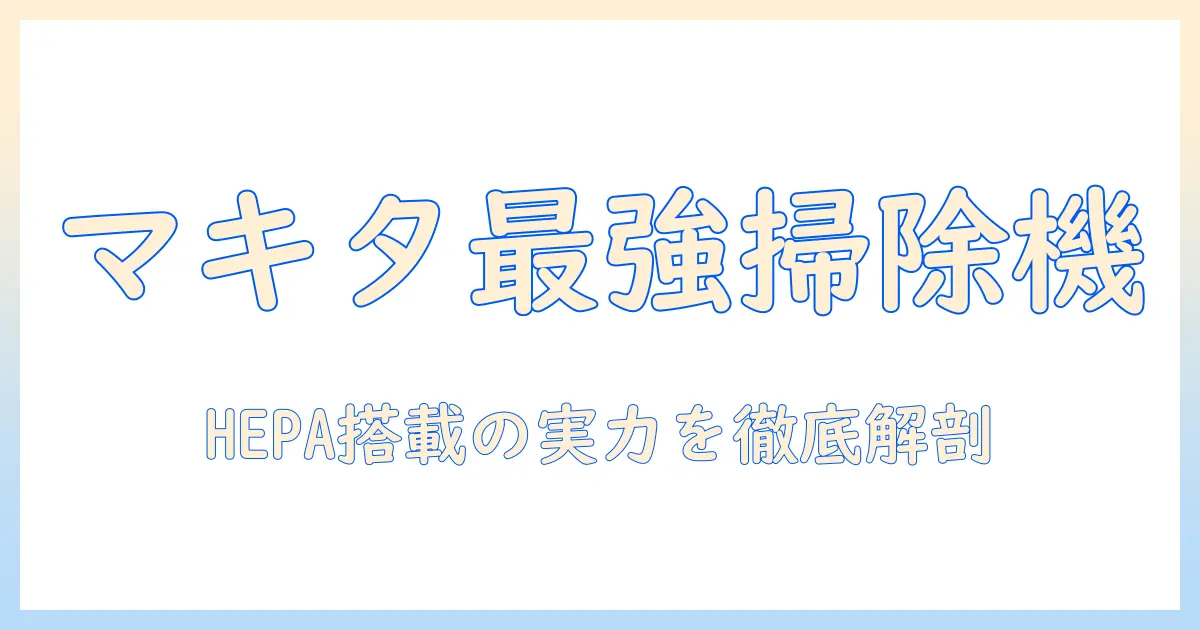マキタの掃除機を徹底比較！hepaフィルター搭載モデルとhepaフィルターの機能を詳解