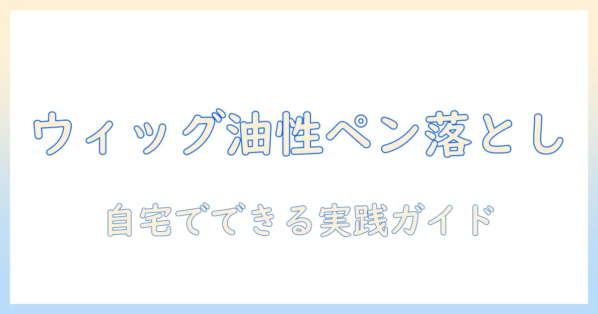 ウィッグの油性ペンを落とす方法|自宅でできる実践ガイド