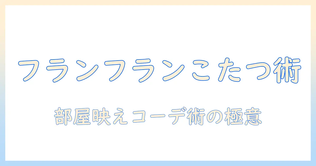 フランフランのこたつと敷布団を徹底解説！部屋に合わせた選び方とコーデ術