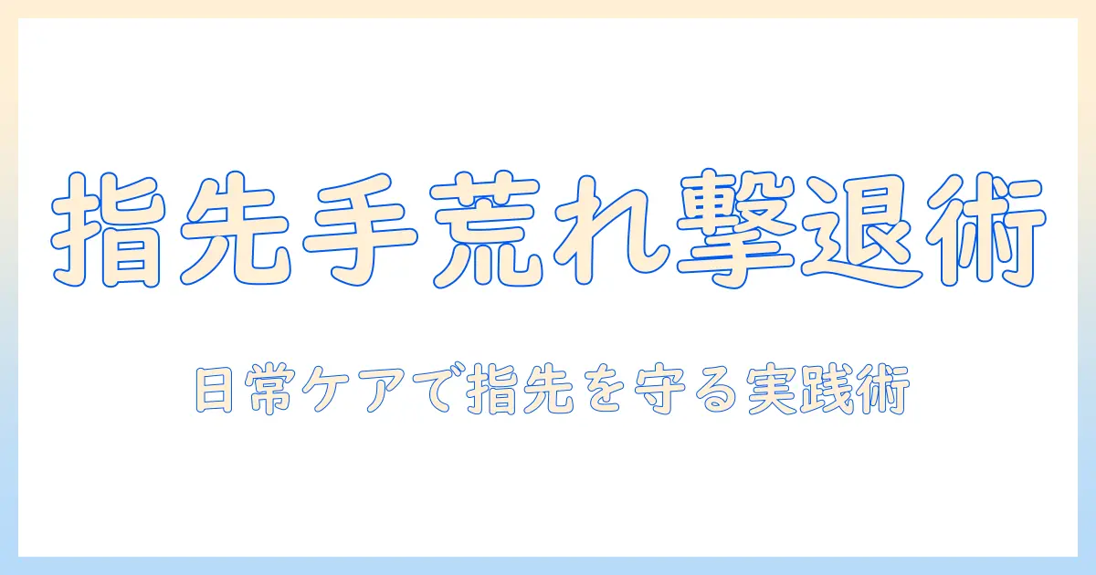 手荒れと指先だけの悩みを解消するガイド｜指先だけに起きる原因と効果的なケア方法