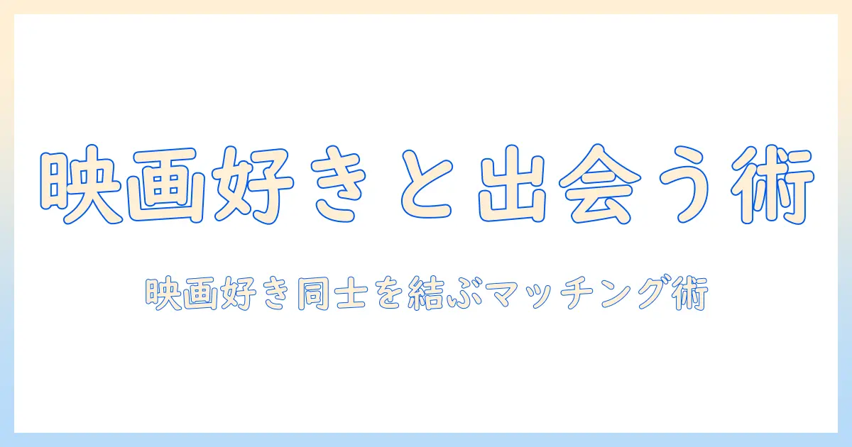 マッチングアプリ 映画好きを活かす攻略法:映画好き同士でつながるマッチングのコツと注意点