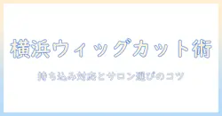 横浜でウィッグをカットする際の持ち込み対応ガイド|ウィッグの基本情報とサロン選び