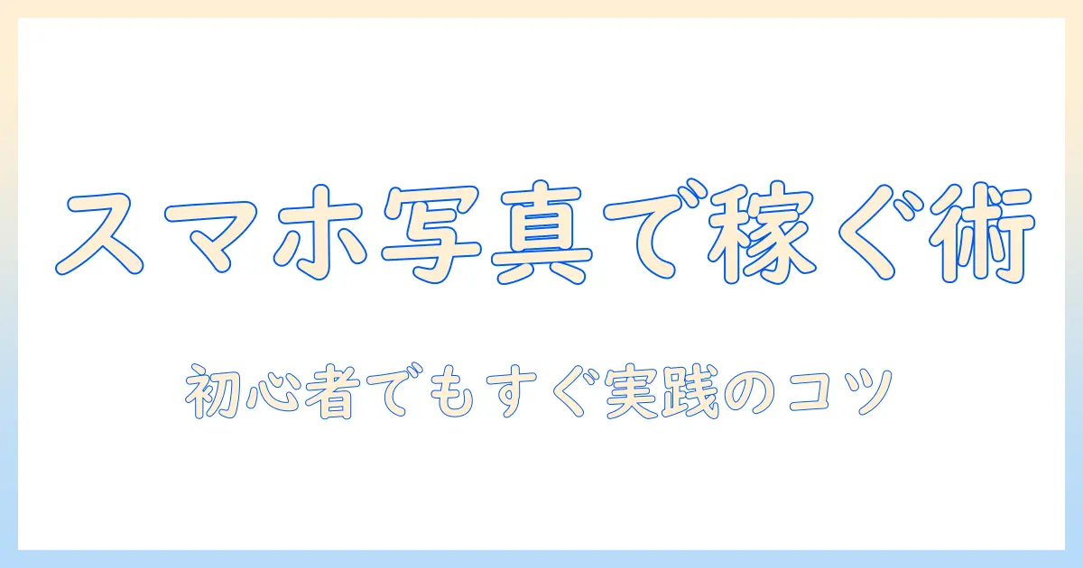写真ac 稼ぐ スマホで始める初心者ガイド｜スマホ写真で収益を得る実践テクニック