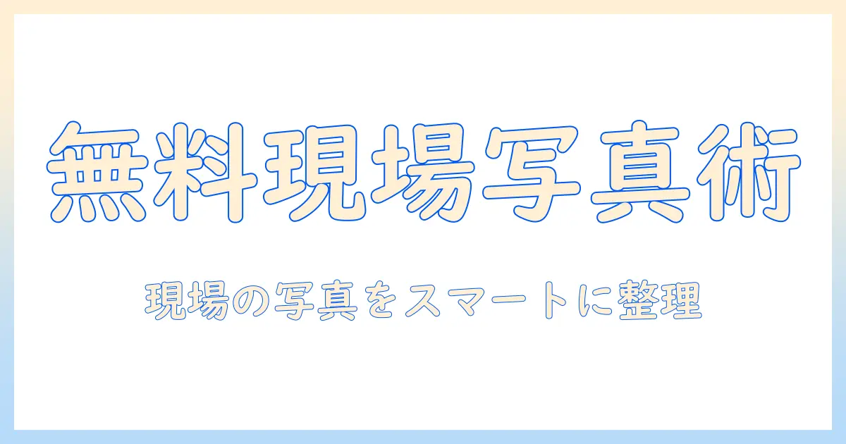 現場 写真 管理 ソフト 無料を徹底解説:現場写真を効率化するおすすめの無料ツール5選