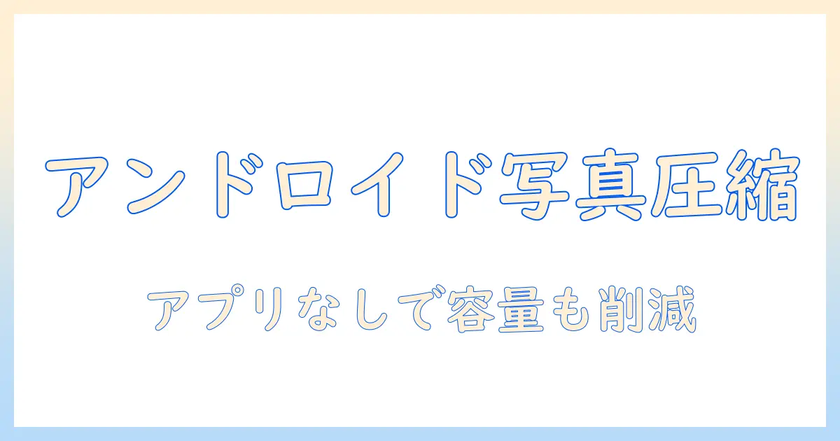 アンドロイド 写真 圧縮 アプリなしでもできる！画質を保ちながら容量を減らす方法