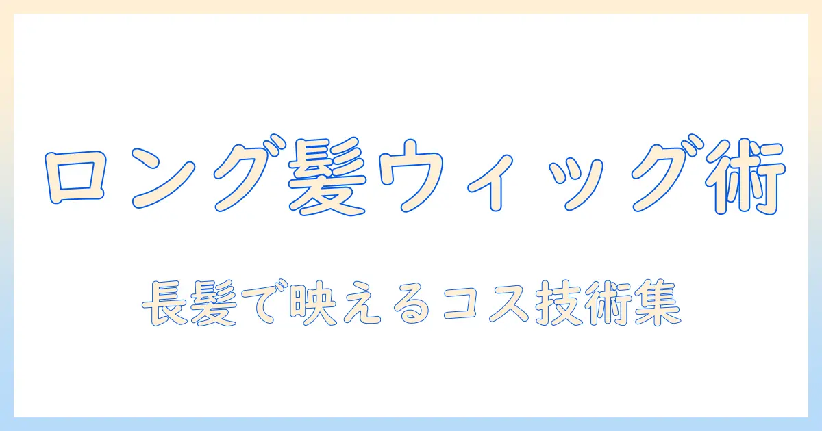 ウィッグのかぶり方を完全ガイド｜ロング髪でコスプレを楽しむためのテクニックと選び方