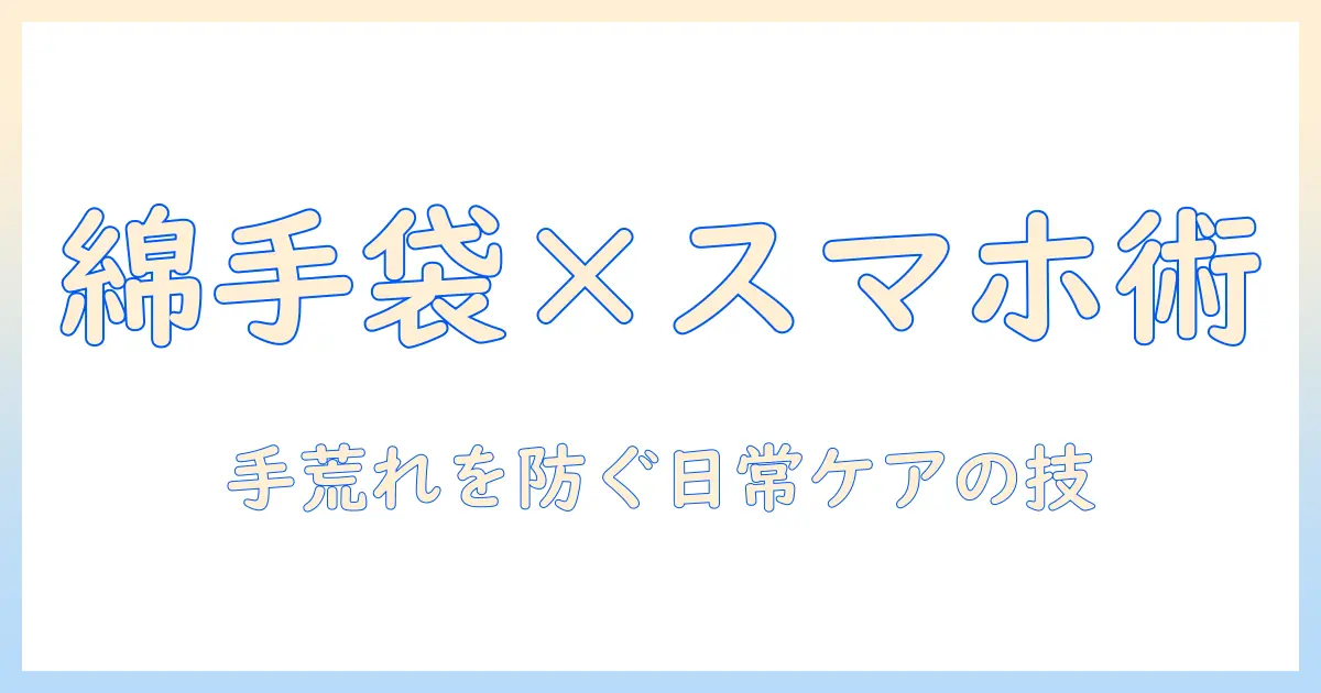 手荒れを防ぐ綿手袋とスマホ活用術：日常ケアと使い方のコツ