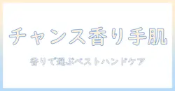chanelチャンスとハンドクリームの魅力を徹底解説：香りで選ぶベストハンドケア
