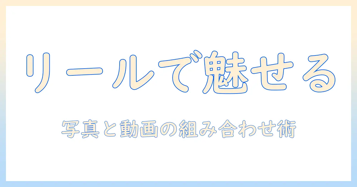 リール 写真 と 動画 組み合わせで作る魅力的な投稿ガイド:写真と動画を組み合わせる実践テクニックとアイデア