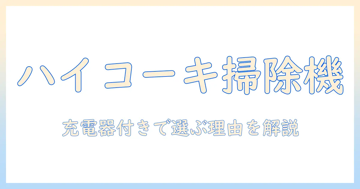 ハイコーキの掃除機を徹底解説！充電器付きモデルの特徴と選び方