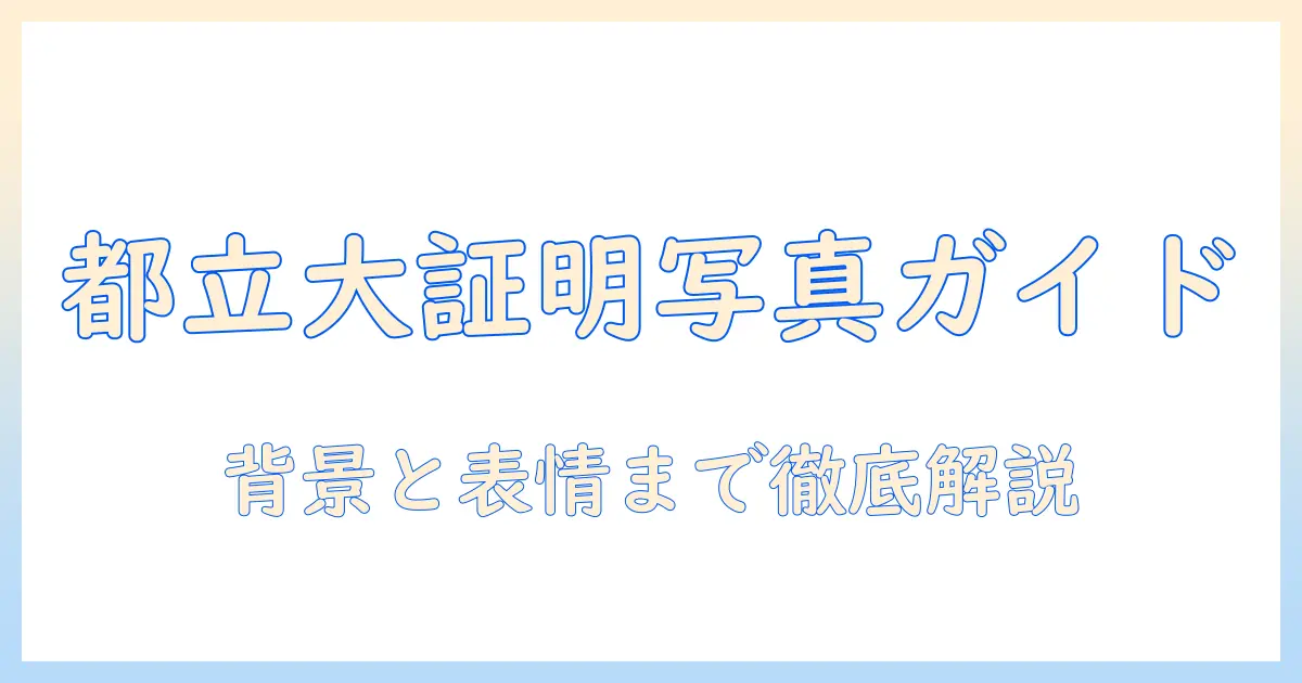 東京 都立 大学 証明 写真の撮影ガイド: サイズ・背景・表情・提出先まで徹底解説