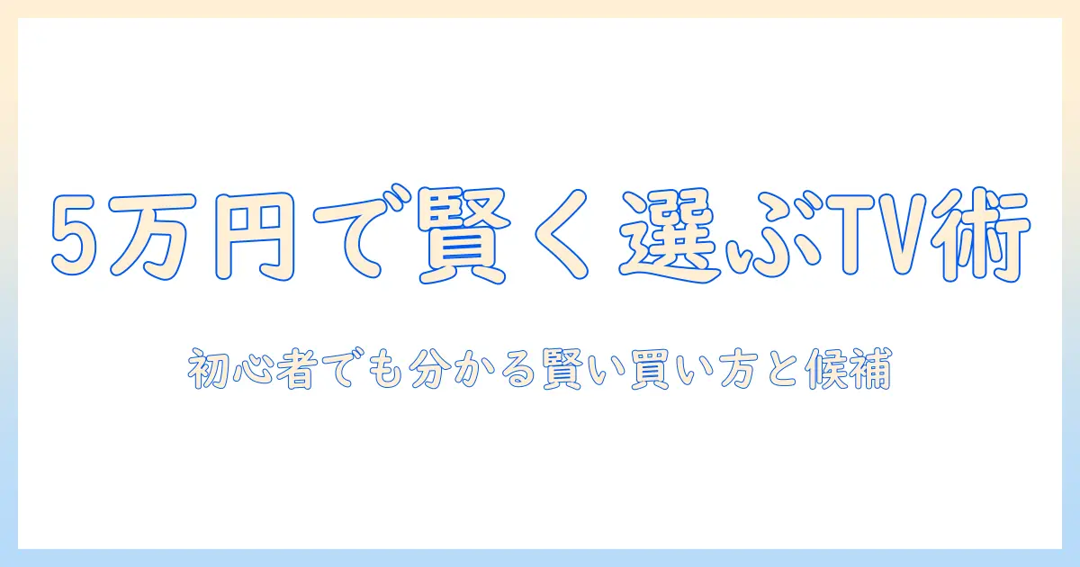 テレビを5万円以内で賢く選ぶ！初心者でも分かるテレビの選び方とおすすめモデル