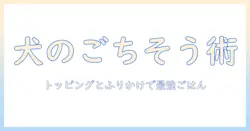 ドッグフードを格上げ!トッピングとふりかけで愛犬の食事を美味しくする方法