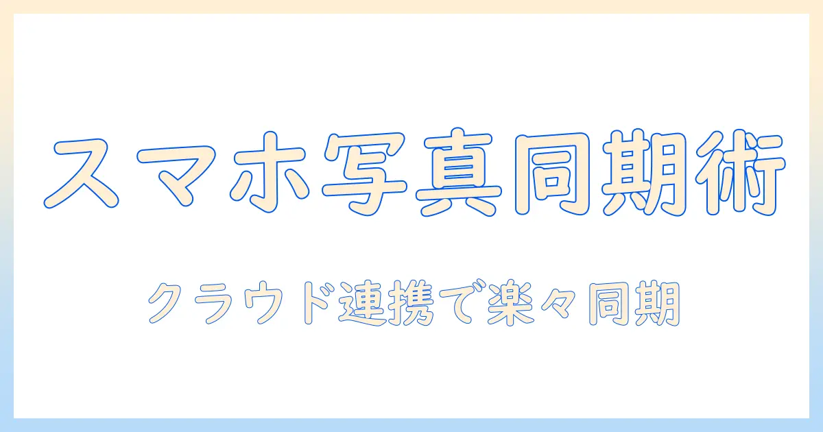 スマホ 写真 同期とは｜基本の仕組みと設定手順を解説