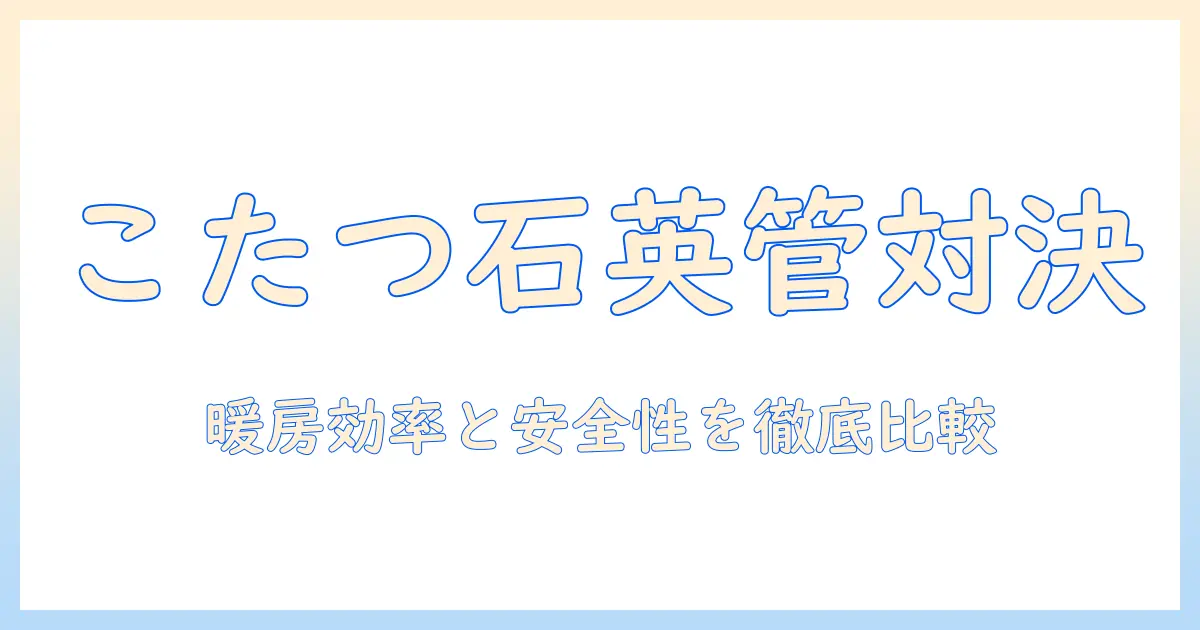 こたつの石英管とハロゲンの違いを徹底解説｜暖房効率・安全性・長寿命の選び方