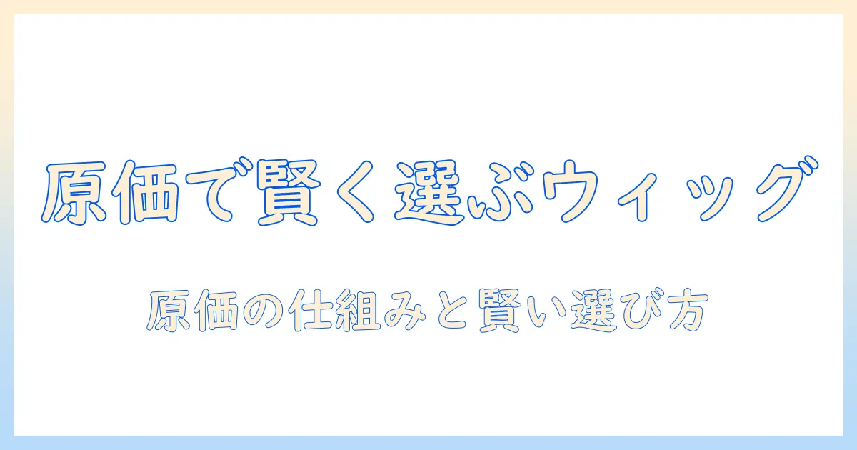 ウィッグの原価を知る|製造コストから購入価格まで、賢く選ぶためのポイント