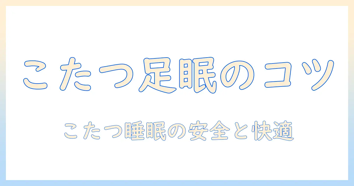 こたつで足だけを温めて寝るときのコツと注意点｜快適に眠るための実用ガイド
