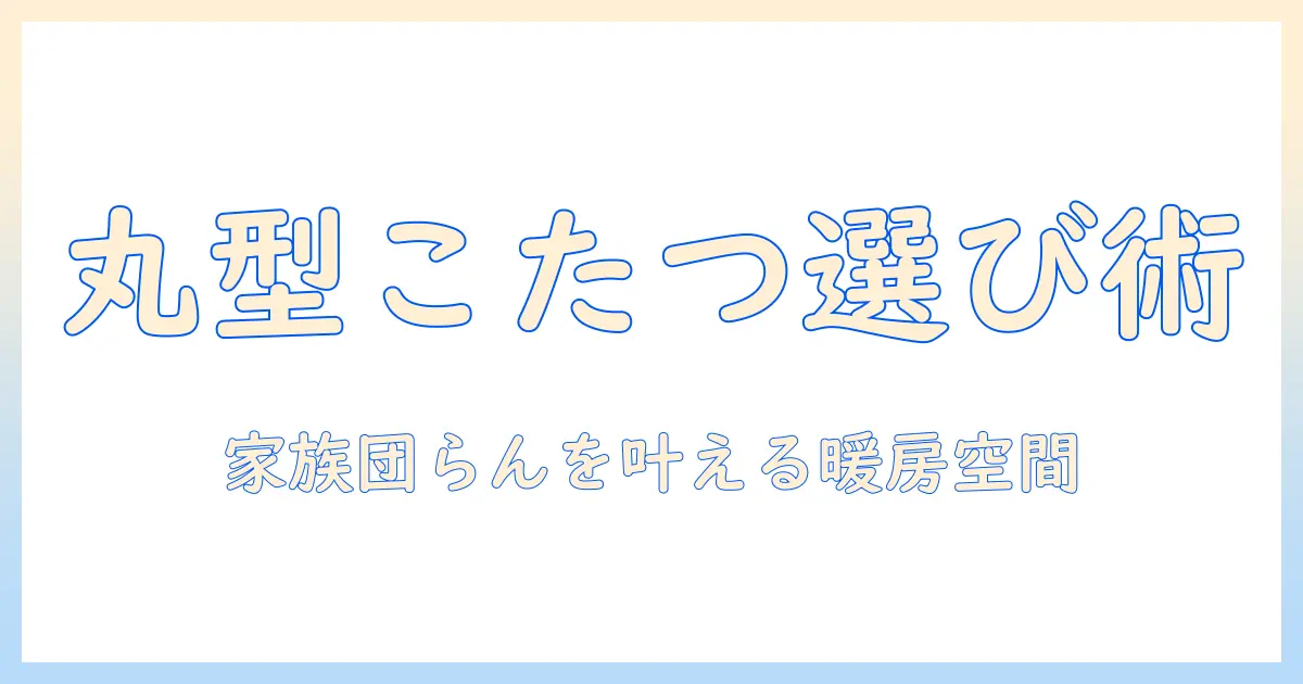 こたつの丸型90cmを選ぶときのポイントと使い方ガイド｜家族団らんに最適な暖房空間を作る