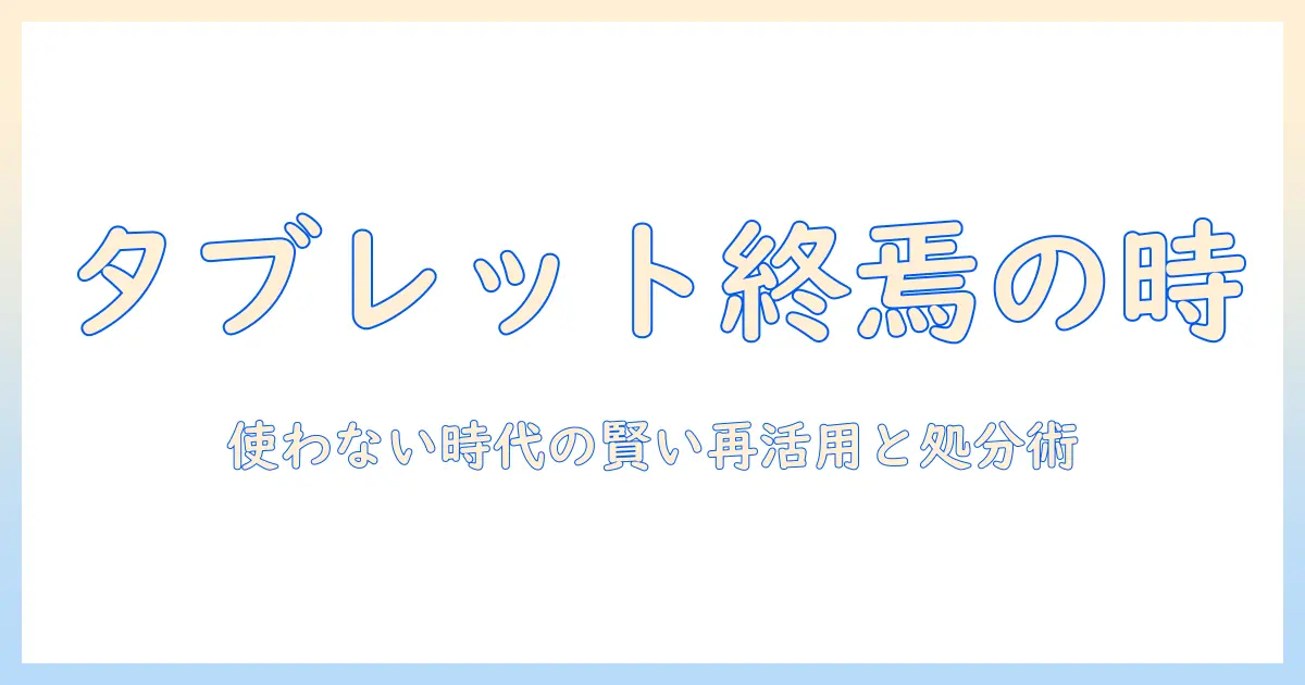 タブレットが使わなくなる時代の到来？使わなくなる原因と賢い再活用・処分ガイド