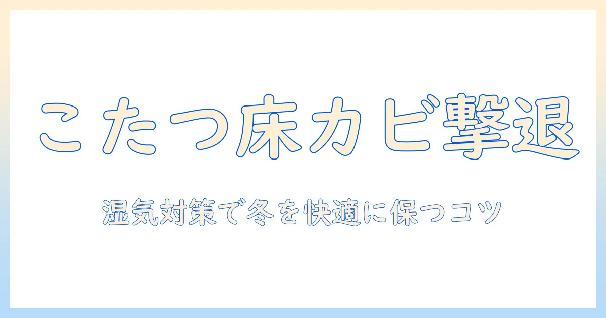 フローリングにこたつを置くときのカビ防止術：湿気対策と快適な冬を保つポイント