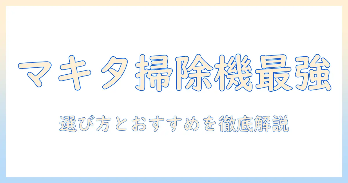 マキタの掃除機はどれがいい？選び方とおすすめ機種を徹底解説