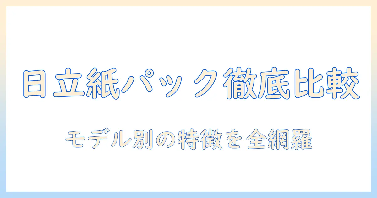 日立の掃除機の紙パック種類を徹底比較|モデル別特徴と選び方