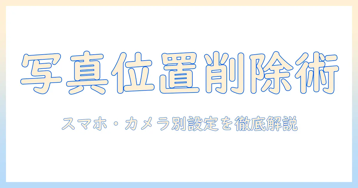 写真の位置情報を消すには?スマホ・カメラ別の設定と注意点ガイド