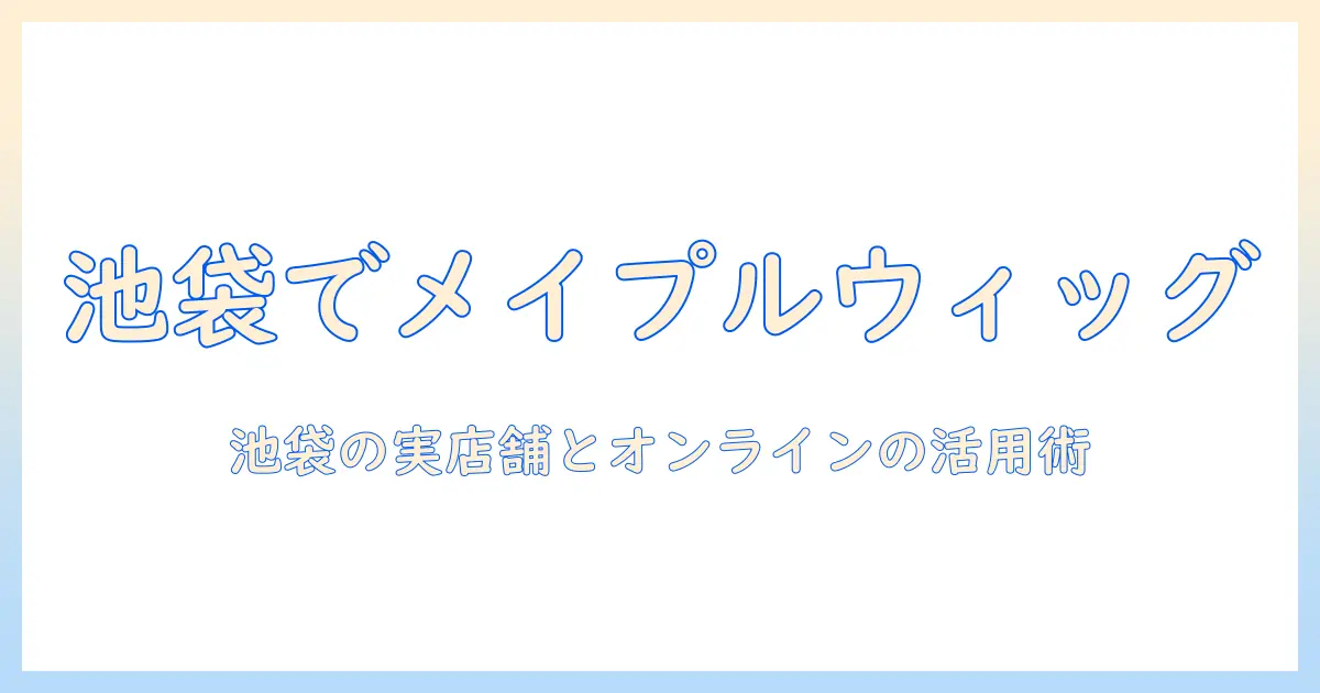 池袋でメイプルのウィッグを購入する前に知っておきたいポイント|ウィッグ情報と購入ガイド