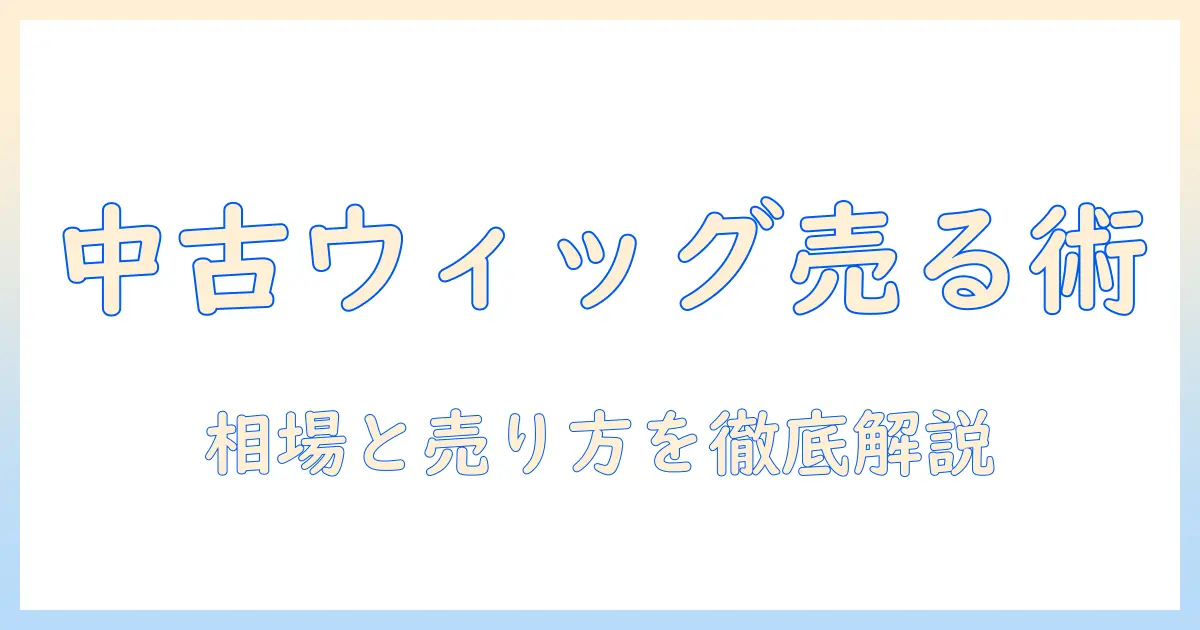 ウィッグを中古で売りたい人のためのガイド:売り方と相場を徹底解説