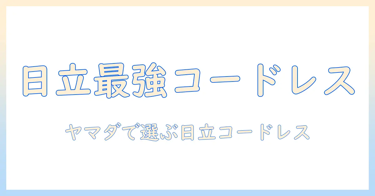 ヤマダ電機で日立のコードレス掃除機を徹底解説：選び方とおすすめモデル