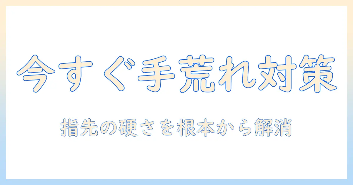 手荒れと指先の硬くなる原因を解消する方法：今すぐ実践できるケアと予防策