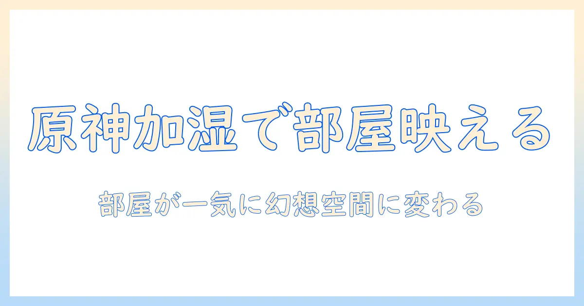 原神 グッズ 加湿器で部屋を彩る!おすすめデザインと選び方