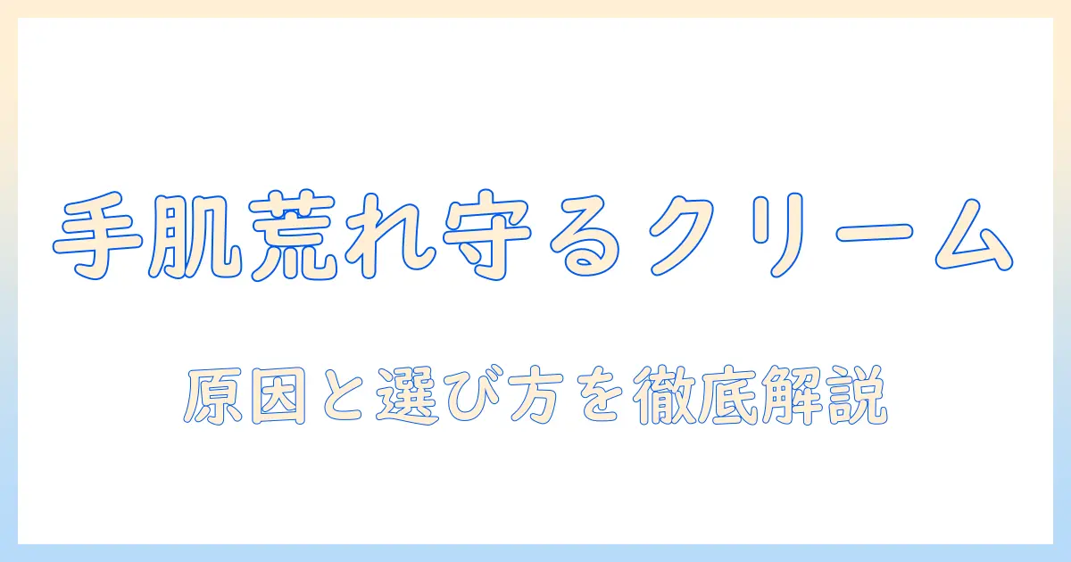 ハンドクリームで肌荒れする手を守る:原因と選び方・ケアのポイントを徹底解説