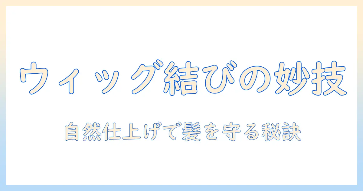 ウィッグと髪の毛縛るの基本：自然な仕上がりと髪を守るポイント