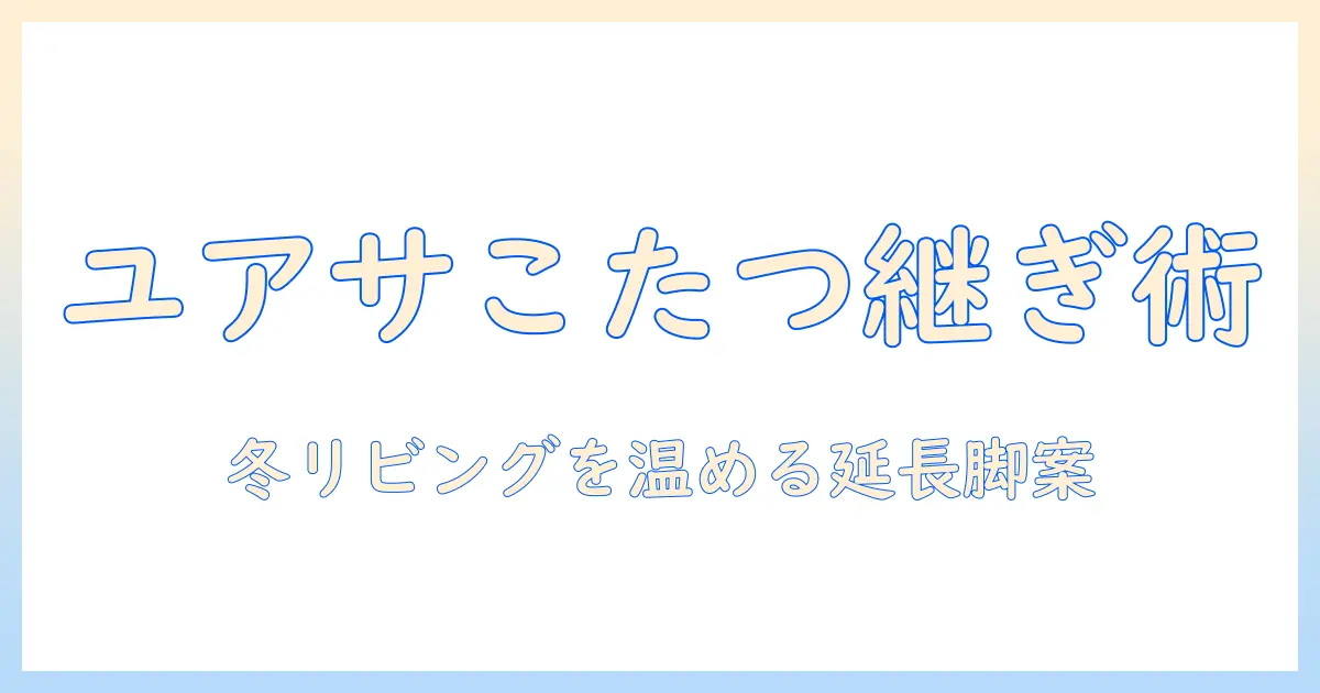 ユアサのこたつの脚を継ぎ足しする方法と注意点｜冬のリビングを温かく保つこたつ活用術