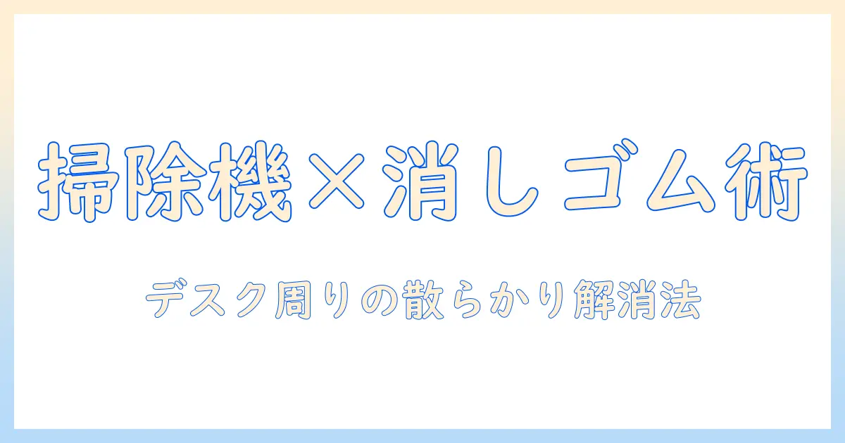 机をきれいに保つコツ：掃除機と消しゴムを使ったデスク周りの整頓術