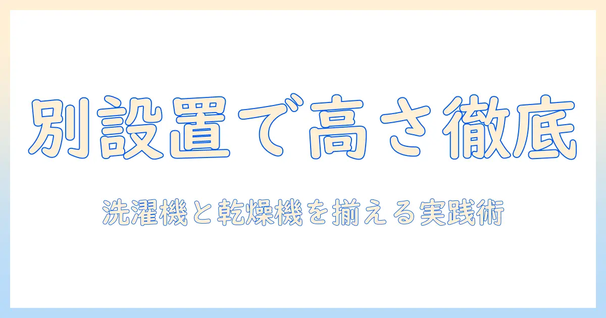 洗濯機と乾燥機を別に設置する場合の高さのポイントと選び方