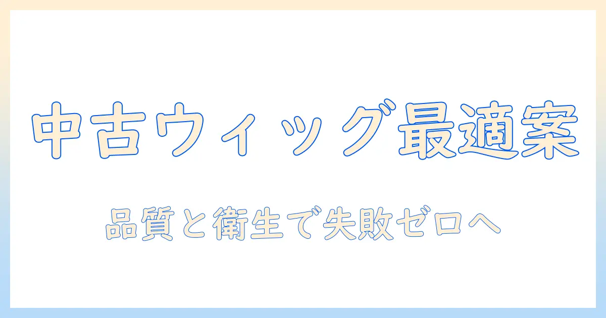 ウィッグ 中古 品の選び方:品質と衛生を徹底比較して失敗しない買い方