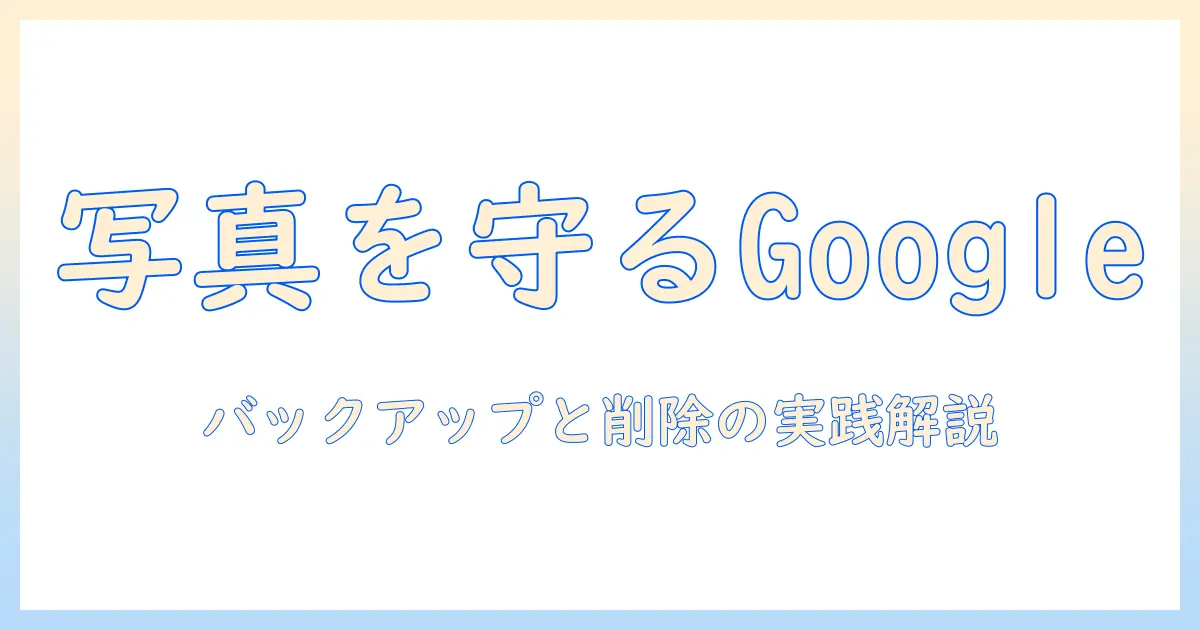 google アカウント バックアップ 写真 削除を徹底解説｜バックアップ方法と削除手順を分かりやすく解説