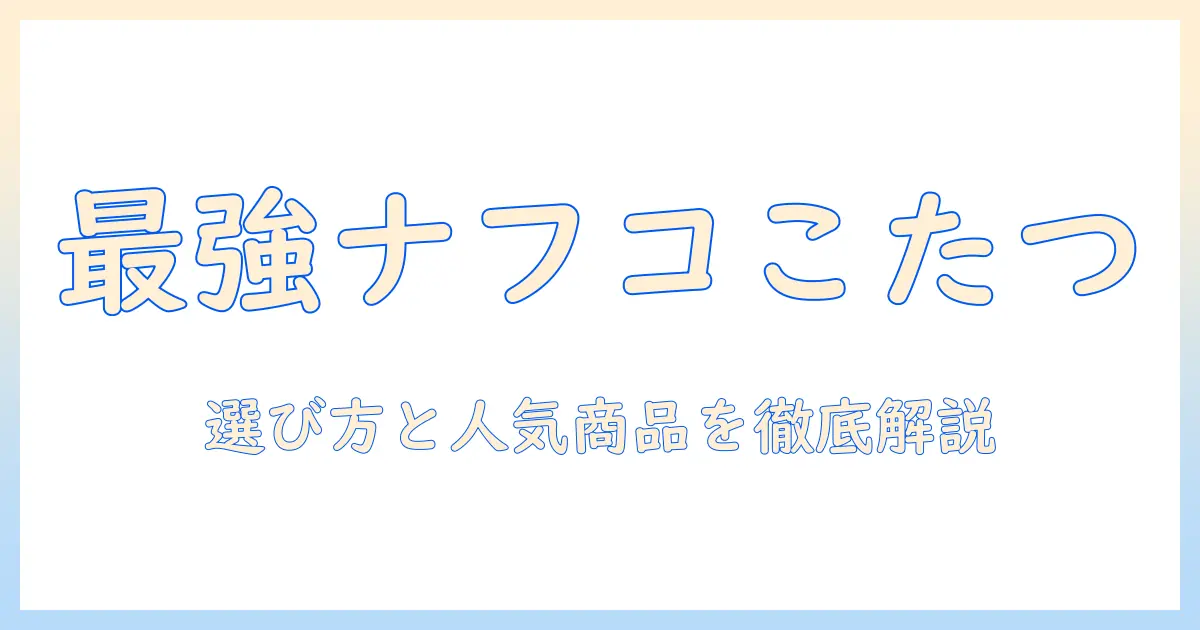 ナフコで探すこたつ テーブル セット:選び方とおすすめ商品
