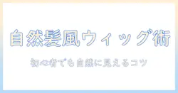 ウィッグをナチュラルにセットする方法|初心者でも失敗しない自然な髪型作りのコツ