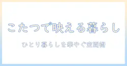一人暮らしをおしゃれに彩るこたつセットの選び方｜こたつと部屋づくりのアイデア