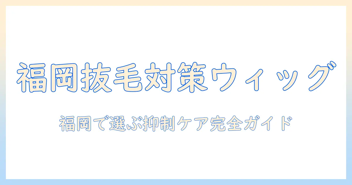 福岡で見つける抜毛対策に役立つウィッグと抑制ケアの完全ガイド