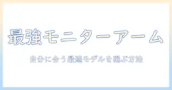 モニターアームのマイベスト徹底比較|自分に合う最適モデルを選ぶ方法