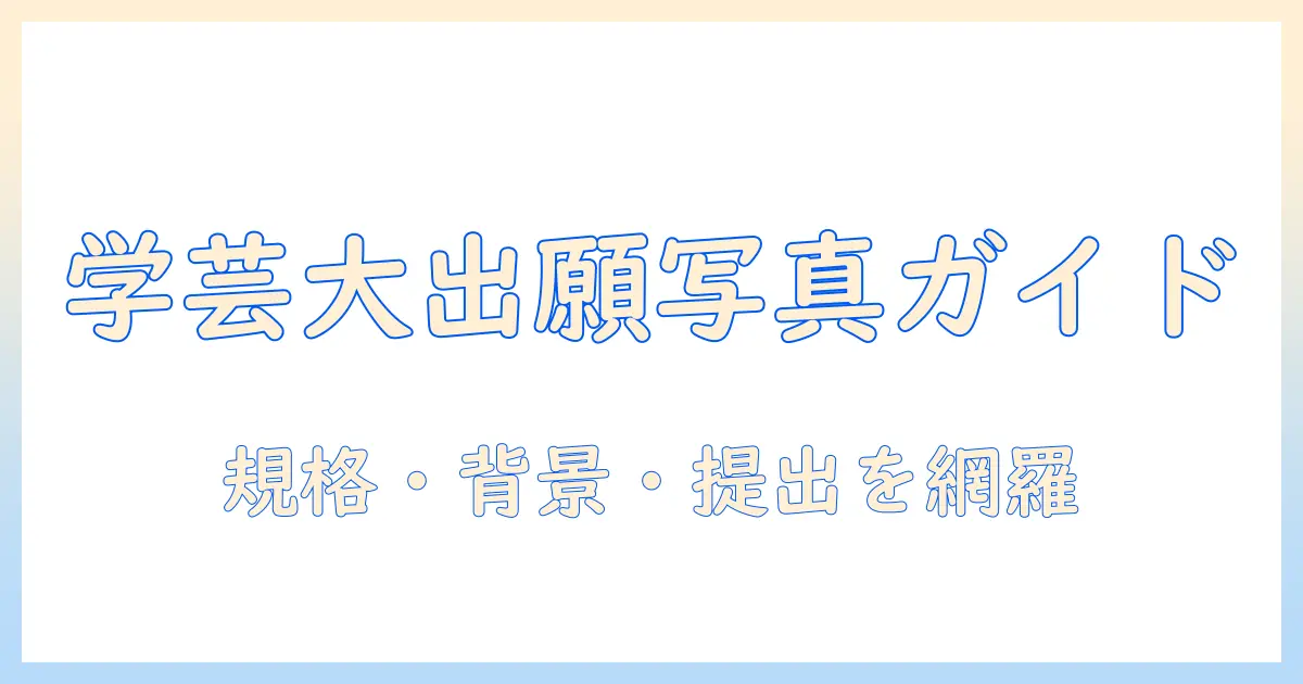東京 学芸 大学 出願 写真の完全ガイド：規格・背景・サイズ・提出方法を解説