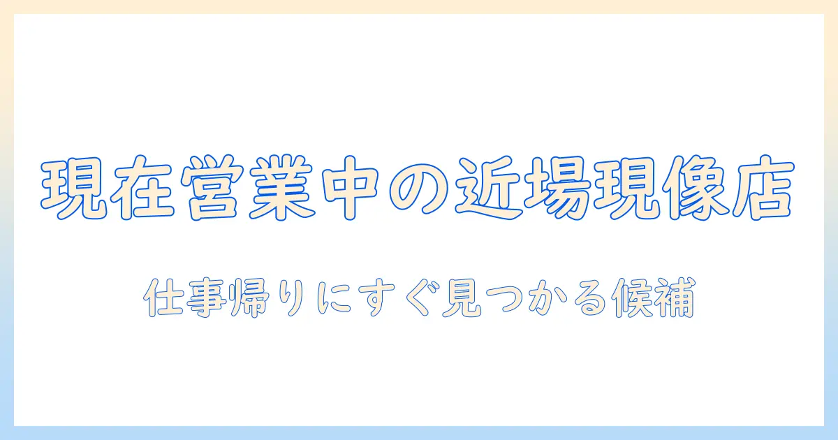 写真 現像 近く 現在 営業 中を徹底解説！仕事帰りに最適な近場の現像店を今すぐ探す方法