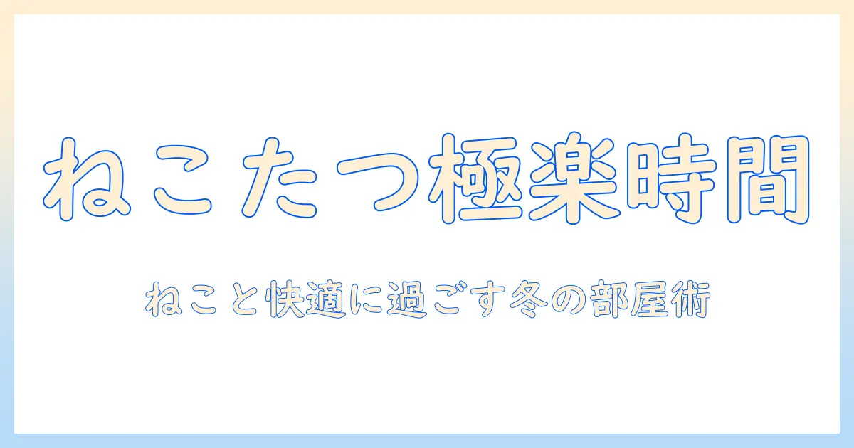 ね、こたつ、な、wikiで学ぶねこたつの基礎と使い方—冬の部屋づくりガイド