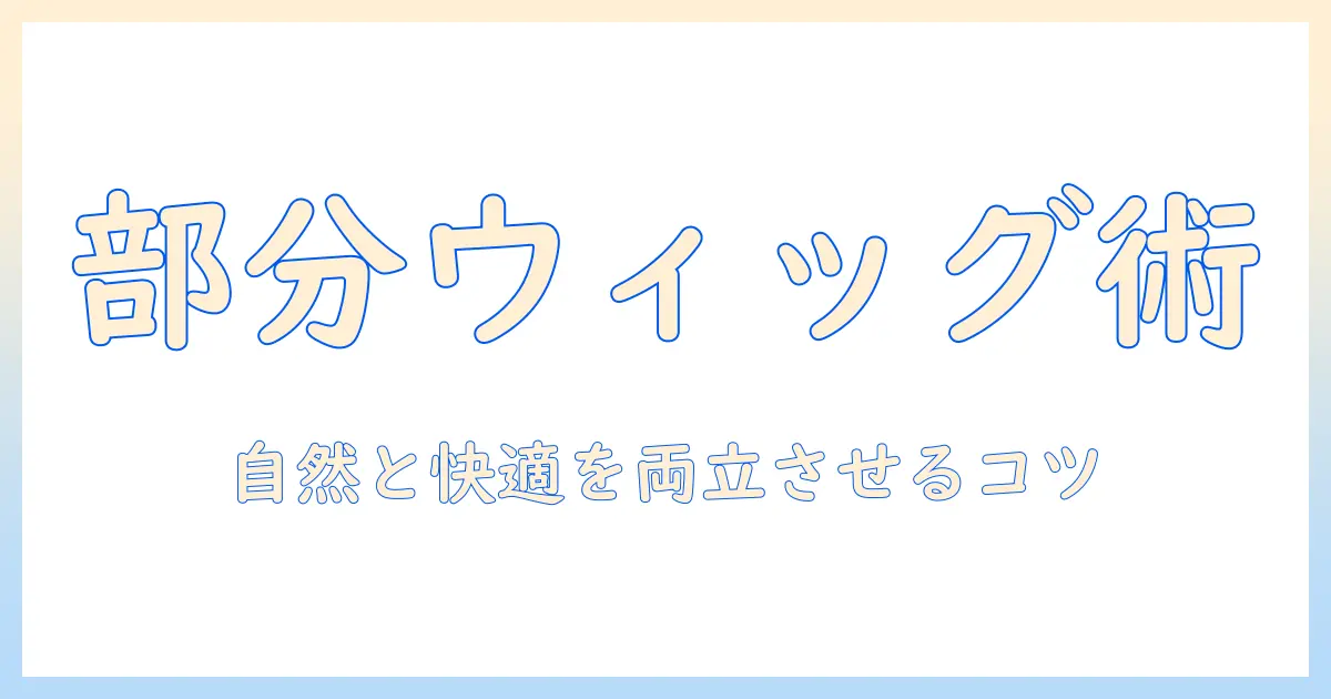 部分 ウィッグ 選び方を徹底解説：自然な仕上がりと快適さを両立するポイント