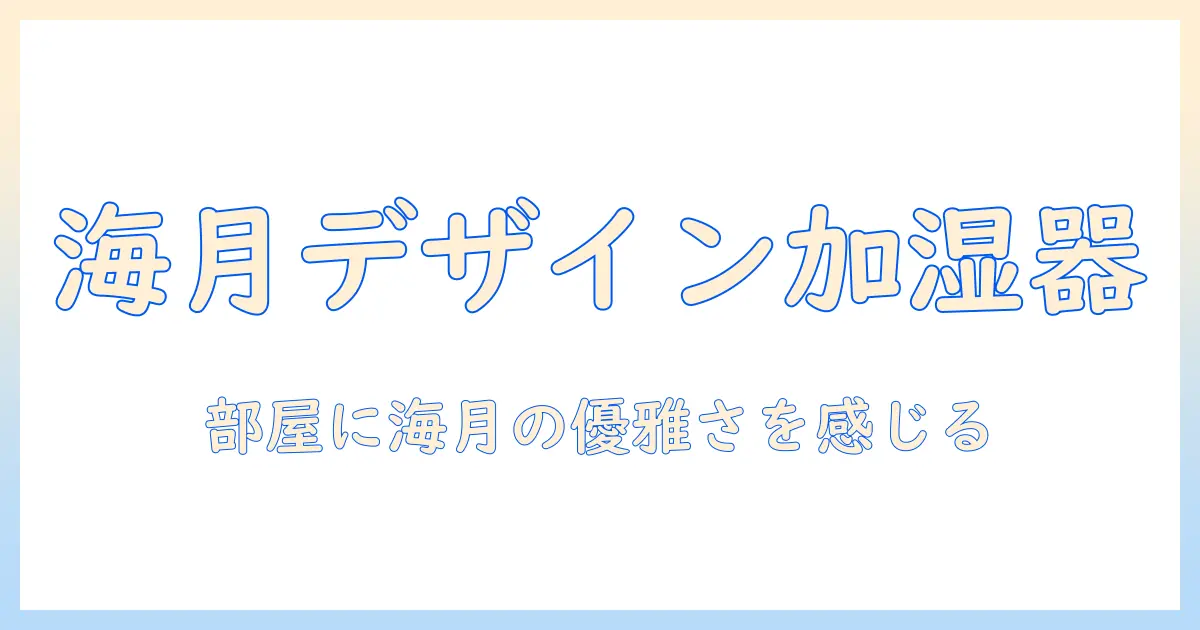 加湿器と海月デザインの魅力を徹底解説｜海月モチーフの加湿器を選ぶときのポイント